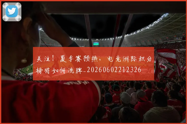 关注！夏季赛预热，电竞洲际积分榜将如何洗牌_20260602212326