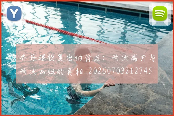 乔丹退役复出的背后:两次离开与两次回归的真相_20260703212745
