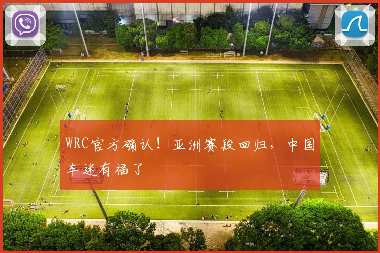 WRC官方确认！亚洲赛段回归，中国车迷有福了