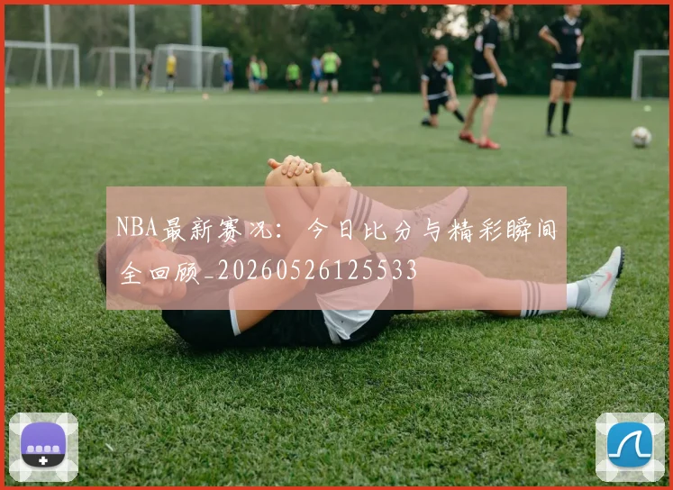 NBA最新赛况:今日比分与精彩瞬间全回顾_20260526125533
