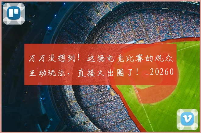 万万没想到！这场电竞比赛的观众互动玩法，直接火出圈了！_20260702173801