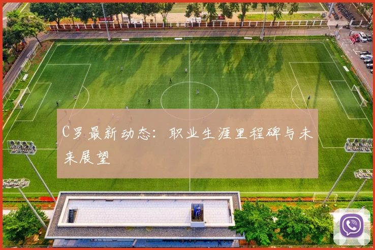 C罗最新动态:职业生涯里程碑与未来展望