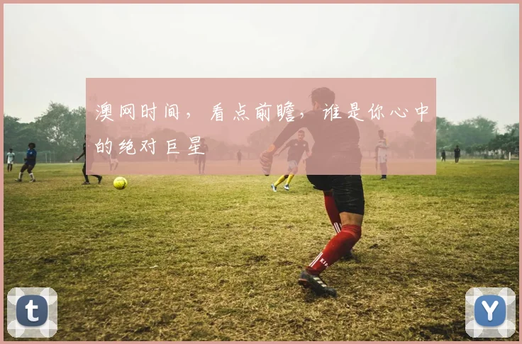 澳网时间,看点前瞻,谁是你心中的绝对巨星