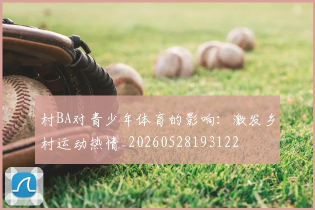 村BA对青少年体育的影响：激发乡村运动热情_20260528193122