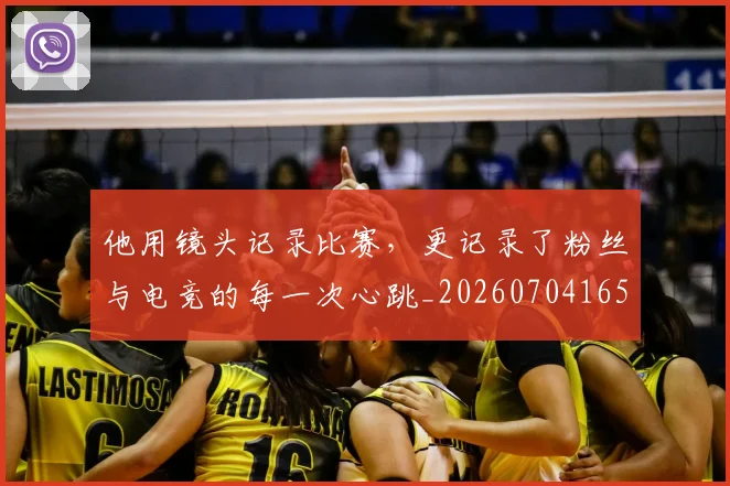 他用镜头记录比赛，更记录了粉丝与电竞的每一次心跳_20260704165426