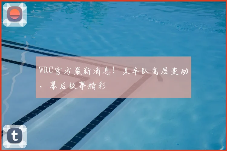 WRC官方最新消息!某车队高层变动,幕后故事精彩