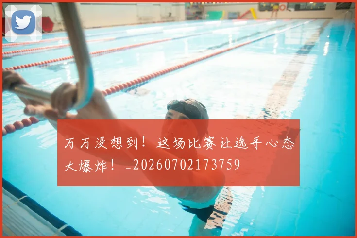 万万没想到!这场比赛让选手心态大爆炸!_20260702173759