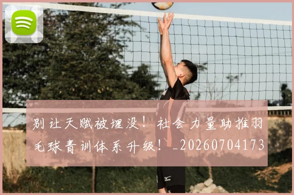 别让天赋被埋没！社会力量助推羽毛球青训体系升级！_20260704173914