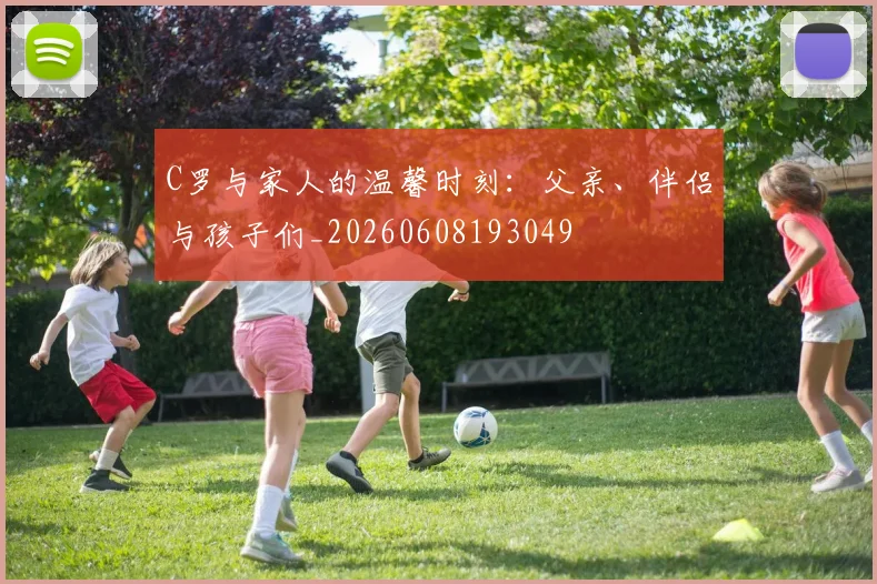 C罗与家人的温馨时刻：父亲、伴侣与孩子们_20260608193049