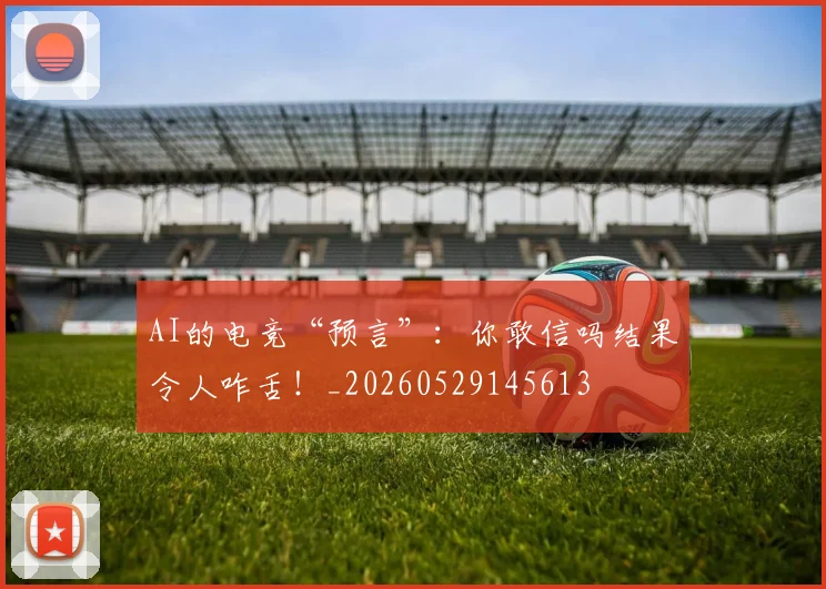 AI的电竞“预言”：你敢信吗结果令人咋舌！_20260529145613