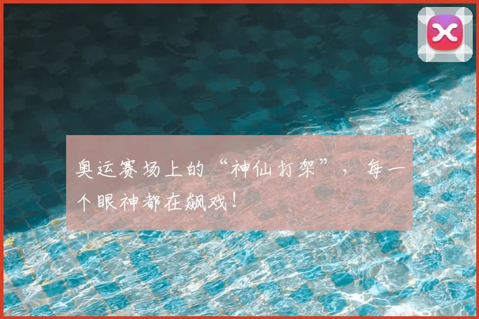 奥运赛场上的“神仙打架”,每一个眼神都在飙戏!