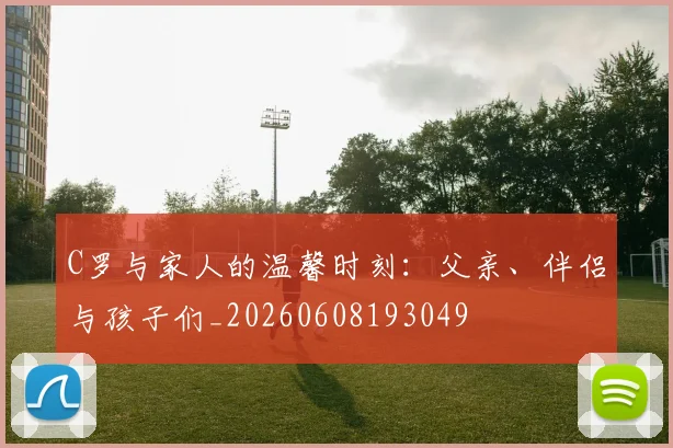C罗与家人的温馨时刻:父亲、伴侣与孩子们_20260608193049