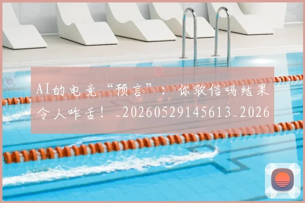 AI的电竞“预言”:你敢信吗结果令人咋舌!_20260529145613_20260702034836