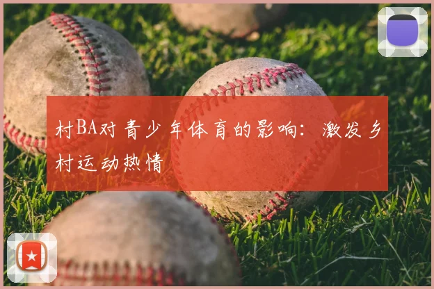 村BA对青少年体育的影响:激发乡村运动热情