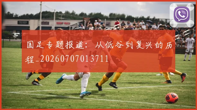 国足专题报道:从低谷到复兴的历程_20260707013711