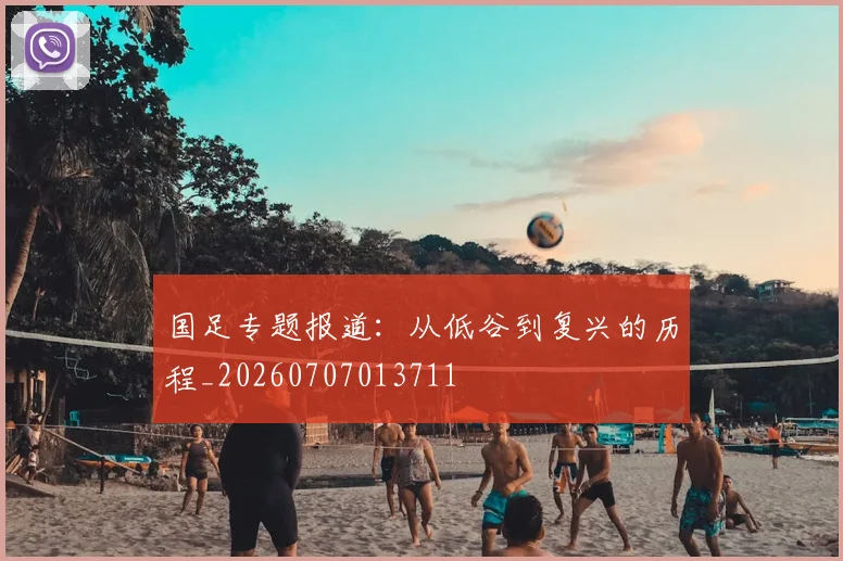 国足专题报道：从低谷到复兴的历程_20260707013711