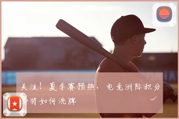 关注！夏季赛预热，电竞洲际积分榜将如何洗牌