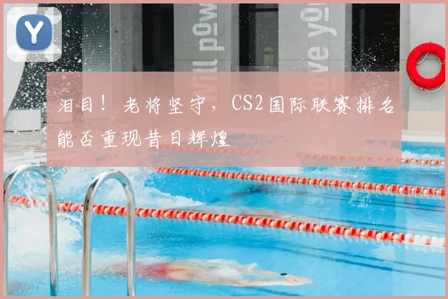 泪目！老将坚守，CS2国际联赛排名能否重现昔日辉煌