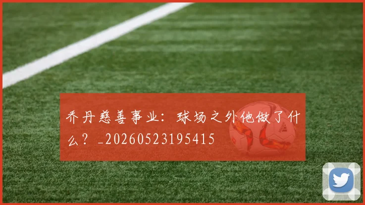 乔丹慈善事业:球场之外他做了什么?_20260523195415