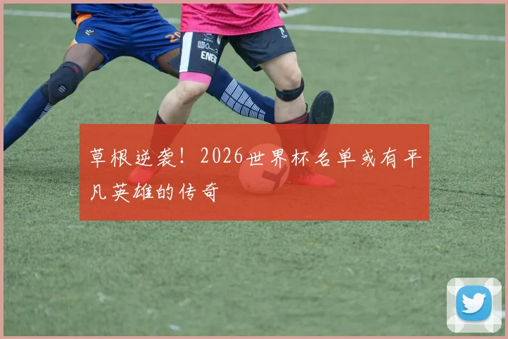 草根逆袭!2026世界杯名单或有平凡英雄的传奇