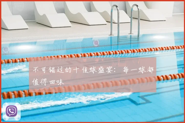 不可错过的十佳球盛宴：每一球都值得回味