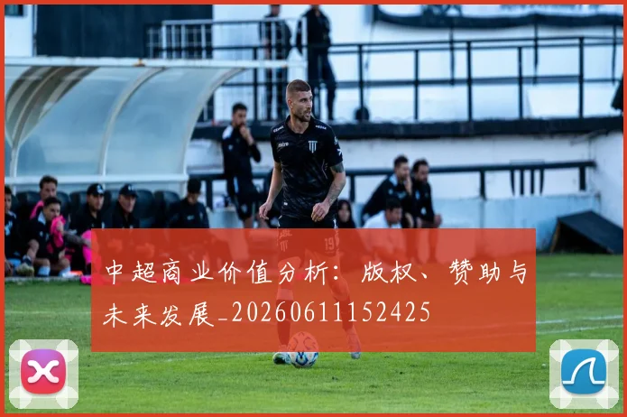 中超商业价值分析:版权、赞助与未来发展_20260611152425