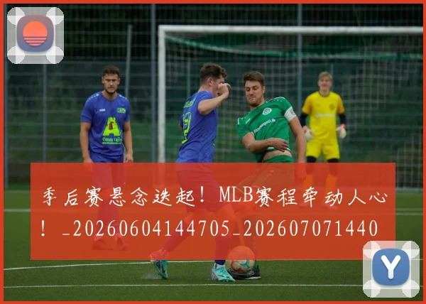 季后赛悬念迭起!MLB赛程牵动人心!_20260604144705_20260707144000