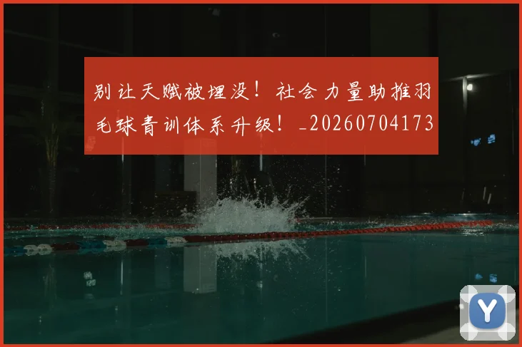 别让天赋被埋没！社会力量助推羽毛球青训体系升级！_20260704173914