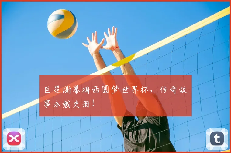 巨星谢幕梅西圆梦世界杯,传奇故事永载史册!