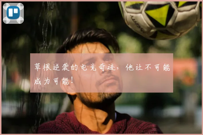草根逆袭的电竞奇迹,他让不可能成为可能!