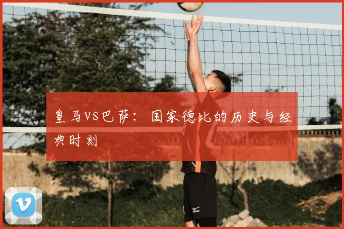 皇马vs巴萨:国家德比的历史与经典时刻