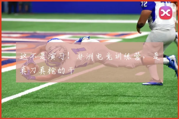 这不是演习!非洲电竞训练营,是真刀真枪的干