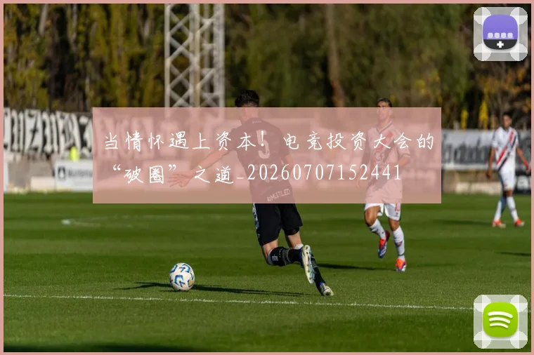 当情怀遇上资本!电竞投资大会的“破圈”之道_20260707152441