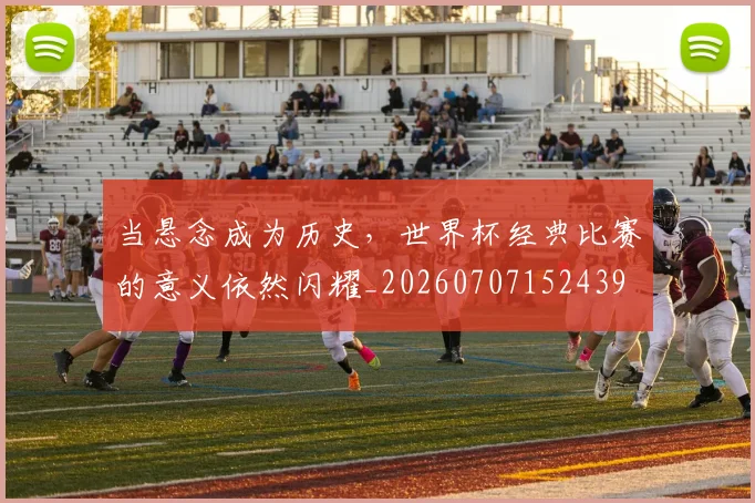 当悬念成为历史,世界杯经典比赛的意义依然闪耀_20260707152439