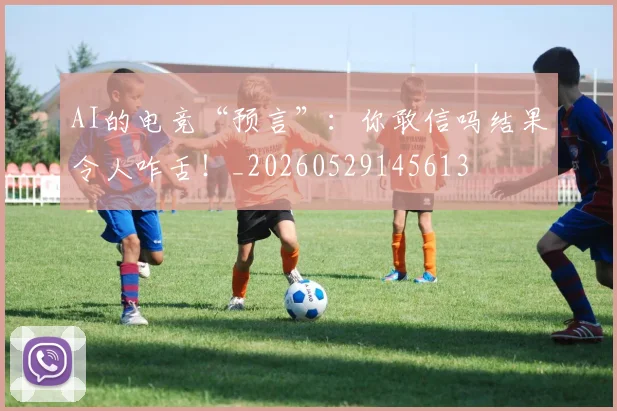 AI的电竞“预言”:你敢信吗结果令人咋舌!_20260529145613