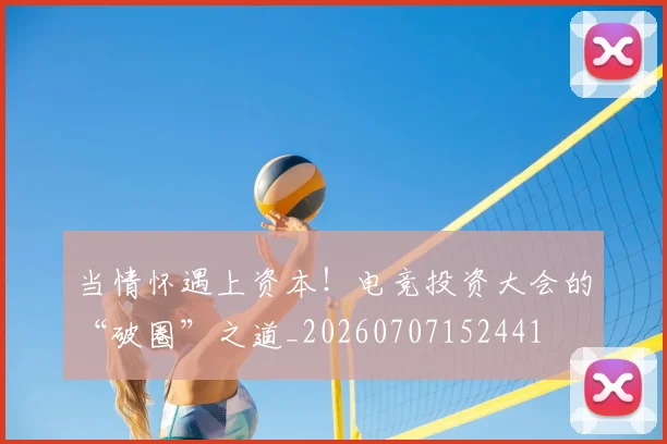 当情怀遇上资本!电竞投资大会的“破圈”之道_20260707152441