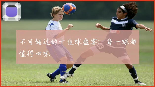 不可错过的十佳球盛宴:每一球都值得回味