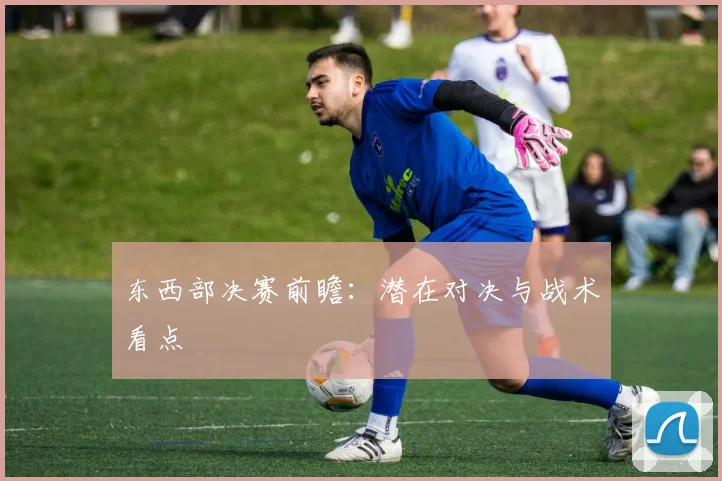 东西部决赛前瞻：潜在对决与战术看点