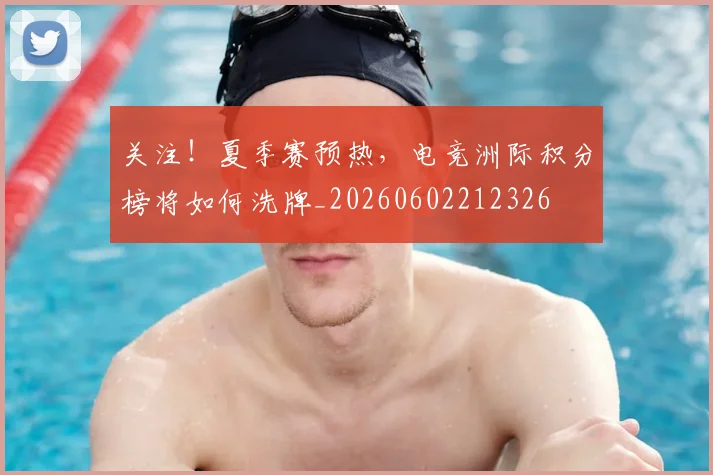 关注!夏季赛预热,电竞洲际积分榜将如何洗牌_20260602212326