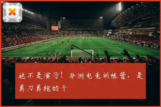 这不是演习！非洲电竞训练营，是真刀真枪的干