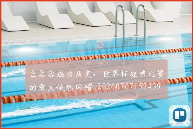 当悬念成为历史,世界杯经典比赛的意义依然闪耀_20260707152439