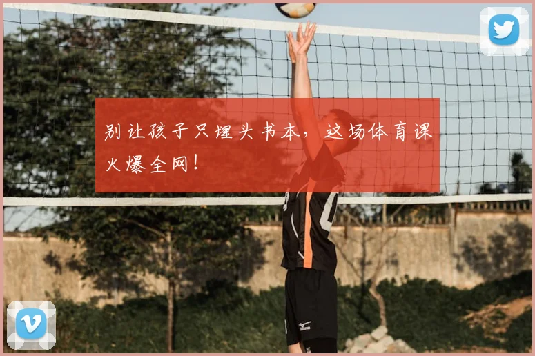别让孩子只埋头书本，这场体育课火爆全网！